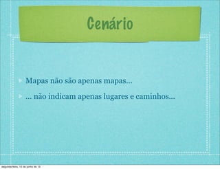 Cenário
Mapas não são apenas mapas...
... não indicam apenas lugares e caminhos...
segunda-feira, 10 de junho de 13
 