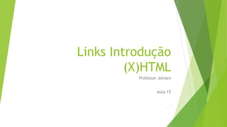 Links Introdução 
(X)HTML 
Professor Jolvani 
Aula 15 
 
