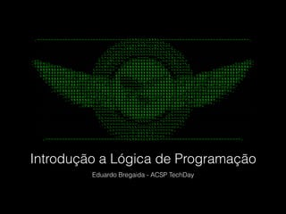 Introdução a Lógica de Programação
Eduardo Bregaida - ACSP TechDay
 