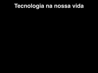 Tecnologia na nossa vida
 