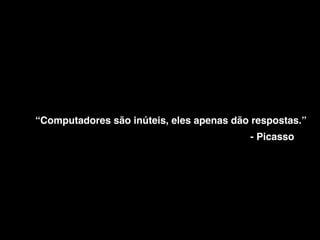 “Computadores são inúteis, eles apenas dão respostas.”
- Picasso
 