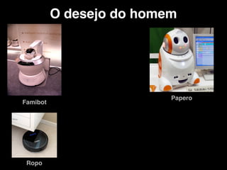 O desejo do homem
Famibot
Papero
Ropo
 