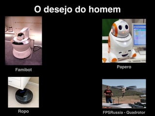 O desejo do homem
Famibot
Papero
Ropo FPSRussia - Quadrotor
 