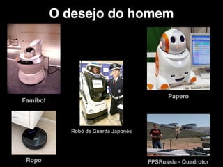 O desejo do homem
Famibot
Papero
Ropo FPSRussia - Quadrotor
Robô de Guarda Japonês
 