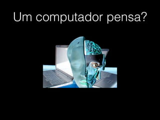 Um computador pensa?
 
