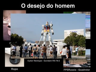 O desejo do homem
Famibot
Papero
Ropo FPSRussia - Quadrotor
Robô de Guarda Japonês
Cyber Newtype - Gundam RX-78-2
 