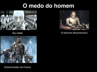 O medo do homem
Eu robô O Homem Bicentenário
Exterminador do Futuro
 