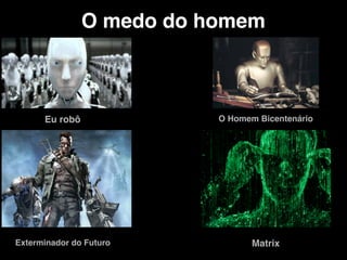 O medo do homem
Eu robô O Homem Bicentenário
Exterminador do Futuro Matrix
 