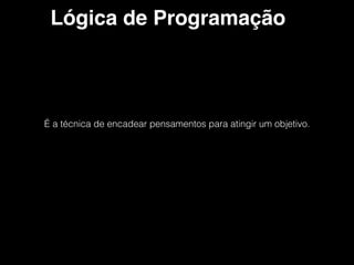 Lógica de Programação
É a técnica de encadear pensamentos para atingir um objetivo.
 