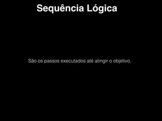 Sequência Lógica
São os passos executados até atingir o objetivo.
 