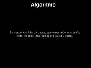Algoritmo
É a sequência ﬁnita de passos que executarão uma tarefa,
como se fosse uma receita, um passo a passo.
 