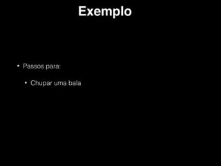 Exemplo
• Passos para:
• Chupar uma bala
 