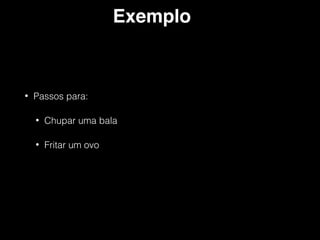 Exemplo
• Passos para:
• Chupar uma bala
• Fritar um ovo
 