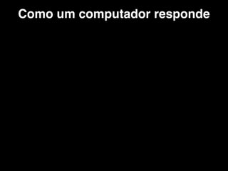 Como um computador responde
 