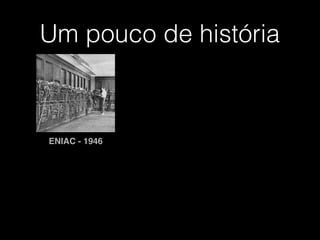 Um pouco de história
ENIAC - 1946
 