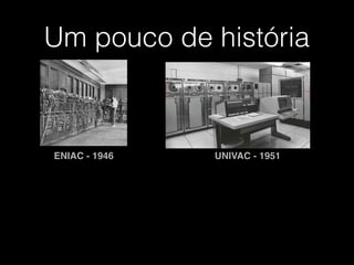 Um pouco de história
ENIAC - 1946 UNIVAC - 1951
 