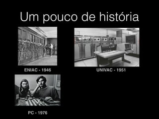 Um pouco de história
ENIAC - 1946 UNIVAC - 1951
PC - 1976
 