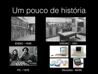 Um pouco de história
ENIAC - 1946 UNIVAC - 1951
PC - 1976 Décadas - 80/90
 