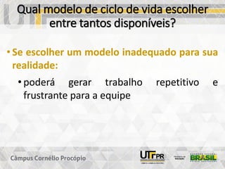Qual modelo de ciclo de vida escolher
entre tantos disponíveis?
• Se escolher um modelo inadequado para sua
realidade:
• poderá gerar trabalho repetitivo e
frustrante para a equipe
 