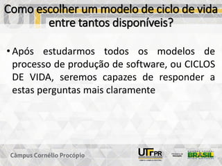 Como escolher um modelo de ciclo de vida
entre tantos disponíveis?
• Após estudarmos todos os modelos de
processo de produção de software, ou CICLOS
DE VIDA, seremos capazes de responder a
estas perguntas mais claramente
 