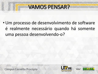 VAMOS PENSAR?
• Um processo de desenvolvimento de software
é realmente necessário quando há somente
uma pessoa desenvolvendo-o?
 