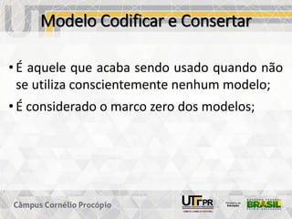 Modelo Codificar e Consertar
• É aquele que acaba sendo usado quando não
se utiliza conscientemente nenhum modelo;
• É considerado o marco zero dos modelos;
 