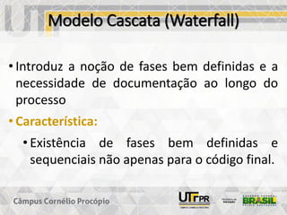 Modelo Cascata (Waterfall)
• Introduz a noção de fases bem definidas e a
necessidade de documentação ao longo do
processo
• Característica:
• Existência de fases bem definidas e
sequenciais não apenas para o código final.
 
