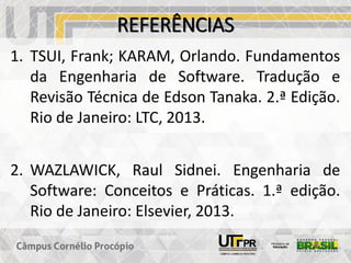 REFERÊNCIAS
1. TSUI, Frank; KARAM, Orlando. Fundamentos
da Engenharia de Software. Tradução e
Revisão Técnica de Edson Tanaka. 2.ª Edição.
Rio de Janeiro: LTC, 2013.
2. WAZLAWICK, Raul Sidnei. Engenharia de
Software: Conceitos e Práticas. 1.ª edição.
Rio de Janeiro: Elsevier, 2013.
 