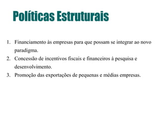 1. Financiamento às empresas para que possam se integrar ao novo
paradigma.
2. Concessão de incentivos fiscais e financeiros à pesquisa e
desenvolvimento.
3. Promoção das exportações de pequenas e médias empresas.
 
