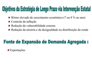 Ritmo elevado de crescimento econômico (7 ou 8 % ao ano)
Controle da inflação
Redução da vulnerabilidade externa
Redução da miséria e da desigualdade na distribuição da renda
Exportações
 