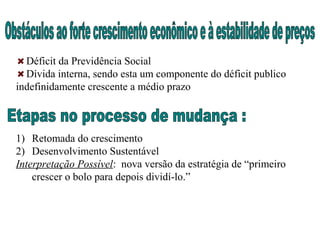 Déficit da Previdência Social
Dívida interna, sendo esta um componente do déficit publico
indefinidamente crescente a médio prazo
1) Retomada do crescimento
2) Desenvolvimento Sustentável
Interpretação Possível: nova versão da estratégia de “primeiro
crescer o bolo para depois dividí-lo.”
 