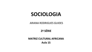SOCIOLOGIA
ARIANA RODRIGUES GUIDES
2ª SÉRIE
MATRIZ CULTURAL AFRICANA
Aula 15
 