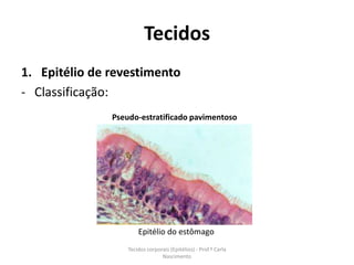 Tecidos
1. Epitélio de revestimento
- Classificação:
               Pseudo-estratificado pavimentoso




                       Epitélio do estômago
                   Tecidos corporais (Epitélios) - Prof.ª Carla
                                 Nascimento
 