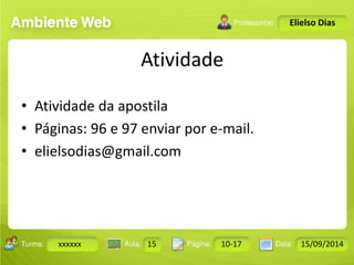 Turma: 2503-B Aula: 10 Pág: 10 a 17 Data: 18-jan-12 
xxxxxx 15 10-17 15/09/2014 
Instrutor: Ricardo Paladini Matos 
Elielso Dias 
Atividade 
• Atividade da apostila 
• Páginas: 96 e 97 enviar por e-mail. 
• elielsodias@gmail.com 
 