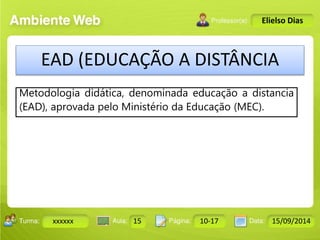 Turma: 2503-B Aula: 10 Pág: 10 a 17 Data: 18-jan-12 
xxxxxx 15 10-17 15/09/2014 
Instrutor: Ricardo Paladini Matos 
Elielso Dias 
EAD (EDUCAÇÃO A DISTÂNCIA 
Metodologia didática, denominada educação a distancia 
(EAD), aprovada pelo Ministério da Educação (MEC). 
 
