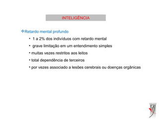 INTELIGÊNCIA
Retardo mental profundo
• 1 a 2% dos indivíduos com retardo mental
• grave limitação em um entendimento simples
• muitas vezes restritos aos leitos
• total dependência de terceiros
• por vezes associado a lesões cerebrais ou doenças orgânicas
 