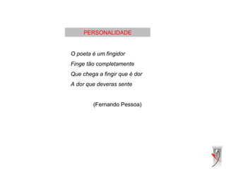 PERSONALIDADE
O poeta é um fingidor
Finge tão completamente
Que chega a fingir que é dor
A dor que deveras sente
(Fernando Pessoa)
 