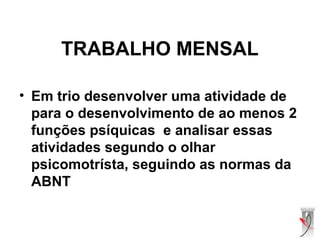 TRABALHO MENSAL
• Em trio desenvolver uma atividade de
para o desenvolvimento de ao menos 2
funções psíquicas e analisar essas
atividades segundo o olhar
psicomotrísta, seguindo as normas da
ABNT
 