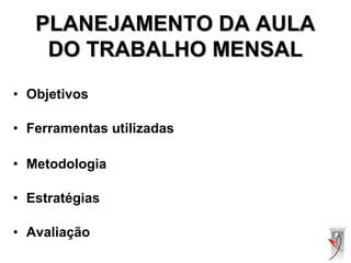 • Objetivos
• Ferramentas utilizadas
• Metodologia
• Estratégias
• Avaliação
PLANEJAMENTO DA AULAPLANEJAMENTO DA AULA
DO TRABALHO MENSALDO TRABALHO MENSAL
 