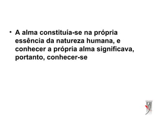 • A alma constituía-se na própria
essência da natureza humana, e
conhecer a própria alma significava,
portanto, conhecer-se
 