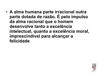 • A alma humana parte irracional outra
parte dotada de razão. É pelo impulso
da alma racional que o homem
desenvolve tanto a excelência
intelectual, quanto a excelência moral,
imprescindível para alcançar a
felicidade
 
