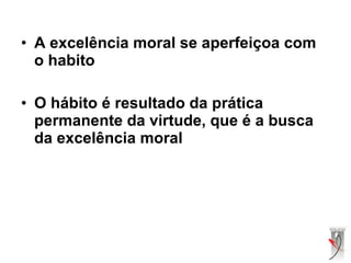 • A excelência moral se aperfeiçoa com
o habito
• O hábito é resultado da prática
permanente da virtude, que é a busca
da excelência moral
 