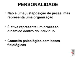 PERSONALIDADE
• Não é uma justaposição de peças, mas
representa uma organização
• É ativa representa um processo
dinâmico dentro do indivíduo
• Conceito psicológico com bases
fisiológicas
 