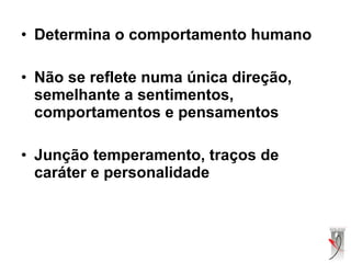 • Determina o comportamento humano
• Não se reflete numa única direção,
semelhante a sentimentos,
comportamentos e pensamentos
• Junção temperamento, traços de
caráter e personalidade
 