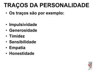 TRAÇOS DA PERSONALIDADE
• Os traços são por exemplo:
• Impulsividade
• Generosidade
• Timidez
• Sensibilidade
• Empatia
• Honestidade
 