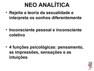NEO ANALÍTICA
• Rejeita a teoria da sexualidade e
interpreta os sonhos diferentemente
• Inconsciente pessoal e inconsciente
coletivo
• 4 funções psicológicas: pensamento,
as impressões, sensações e as
intuições
 