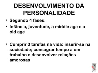 DESENVOLVIMENTO DA
PERSONALIDADE
• Segundo 4 fases:
• Infância, juventude, a middle age e a
old age
• Cumprir 3 tarefas na vida: inserir-se na
sociedade; consagrar tempo a um
trabalho e desenvolver relações
amorosas
 