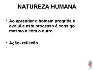 NATUREZA HUMANANATUREZA HUMANA
• Ao aprender o homem progride e
evolui e este processo é consigo
mesmo e com o outro
• Ação- reflexão
 
