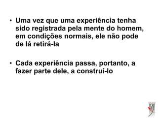 • Uma vez que uma experiência tenha
sido registrada pela mente do homem,
em condições normais, ele não pode
de lá retirá-la
• Cada experiência passa, portanto, a
fazer parte dele, a construí-lo
 