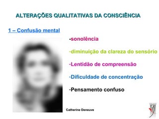 ALTERAÇÕES QUALITATIVAS DA CONSCIÊNCIAALTERAÇÕES QUALITATIVAS DA CONSCIÊNCIA
1 – Confusão mental
Catherine DeneuveCatherine Deneuve
-sonolência
-diminuição da clareza do sensório
-Lentidão de compreensão
-Dificuldade de concentração
-Pensamento confuso
 